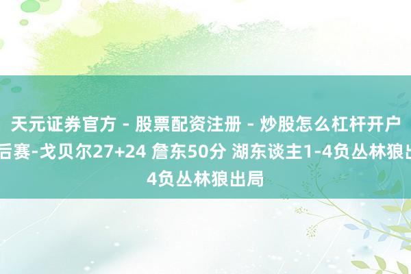 天元证券官方 - 股票配资注册 - 炒股怎么杠杆开户 季后赛-戈贝尔27+24 詹东50分 湖东谈主1-4负丛林狼出局