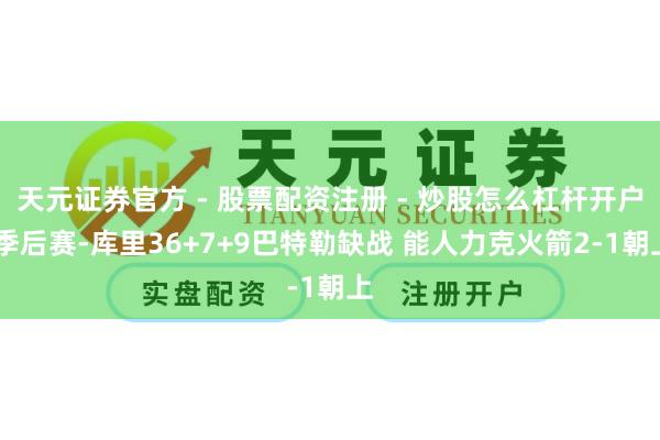 天元证券官方 - 股票配资注册 - 炒股怎么杠杆开户 季后赛-库里36+7+9巴特勒缺战 能人力克火箭2-1朝上