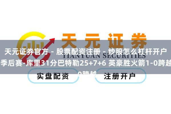 天元证券官方 - 股票配资注册 - 炒股怎么杠杆开户 季后赛-库里31分巴特勒25+7+6 英豪胜火箭1-0跨越