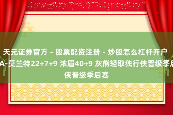 天元证券官方 - 股票配资注册 - 炒股怎么杠杆开户 NBA-莫兰特22+7+9 浓眉40+9 灰熊轻取独行侠晋级季后赛