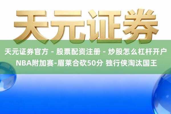 天元证券官方 - 股票配资注册 - 炒股怎么杠杆开户 NBA附加赛-眉莱合砍50分 独行侠淘汰国王