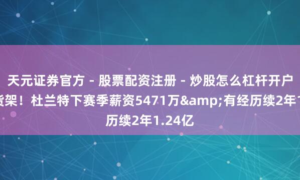 天元证券官方 - 股票配资注册 - 炒股怎么杠杆开户 摆上货架！杜兰特下赛季薪资5471万&有经历续2年1.24亿