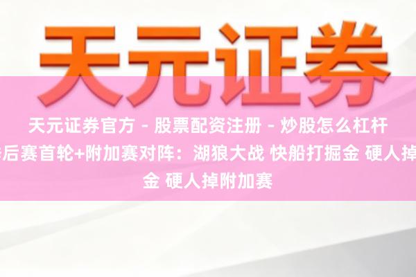 天元证券官方 - 股票配资注册 - 炒股怎么杠杆开户 季后赛首轮+附加赛对阵：湖狼大战 快船打掘金 硬人掉附加赛