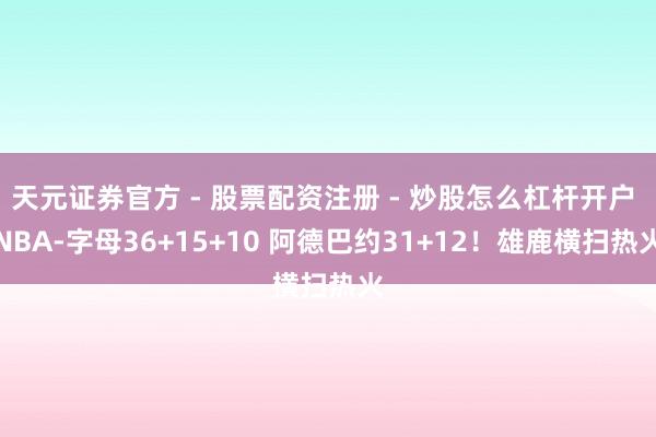 天元证券官方 - 股票配资注册 - 炒股怎么杠杆开户 NBA-字母36+15+10 阿德巴约31+12！雄鹿横扫热火