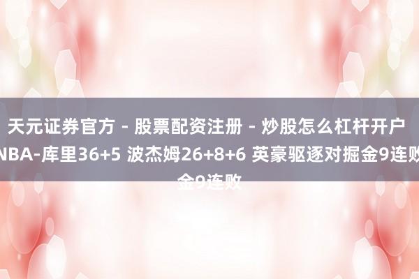 天元证券官方 - 股票配资注册 - 炒股怎么杠杆开户 NBA-库里36+5 波杰姆26+8+6 英豪驱逐对掘金9连败