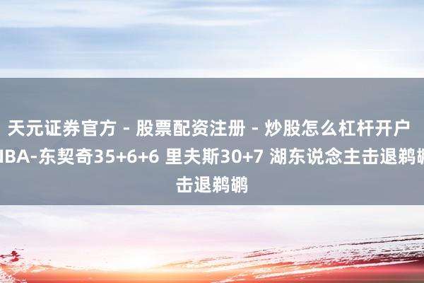 天元证券官方 - 股票配资注册 - 炒股怎么杠杆开户 NBA-东契奇35+6+6 里夫斯30+7 湖东说念主击退鹈鹕