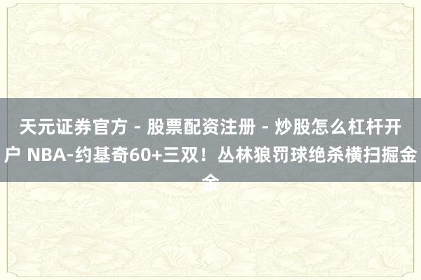 天元证券官方 - 股票配资注册 - 炒股怎么杠杆开户 NBA-约基奇60+三双！丛林狼罚球绝杀横扫掘金