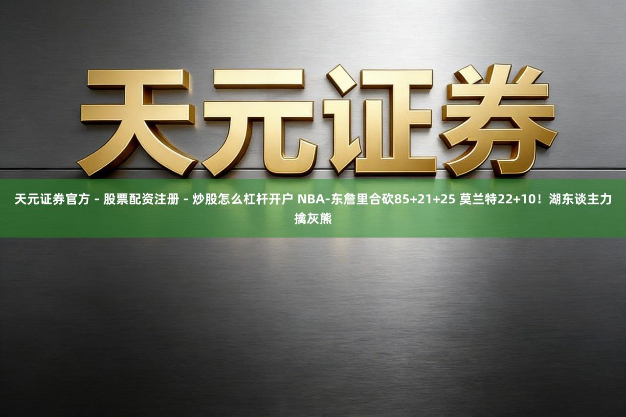 天元证券官方 - 股票配资注册 - 炒股怎么杠杆开户 NBA-东詹里合砍85+21+25 莫兰特22+10！湖东谈主力擒灰熊