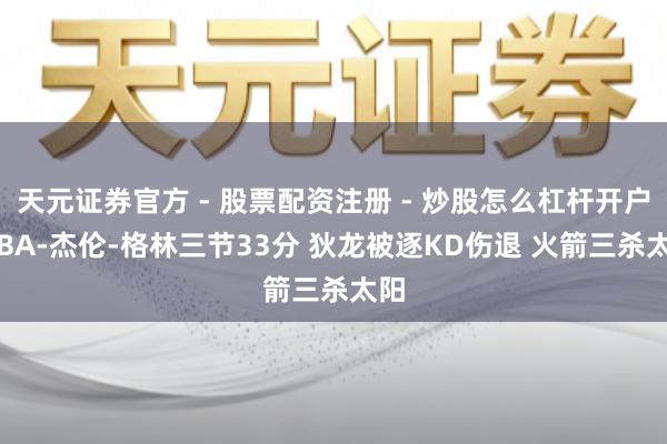 天元证券官方 - 股票配资注册 - 炒股怎么杠杆开户 NBA-杰伦-格林三节33分 狄龙被逐KD伤退 火箭三杀太阳