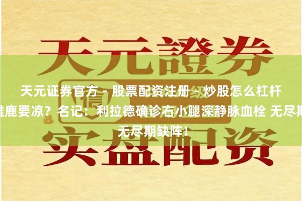天元证券官方 - 股票配资注册 - 炒股怎么杠杆开户 雄鹿要凉？名记：利拉德确诊右小腿深静脉血栓 无尽期缺阵！