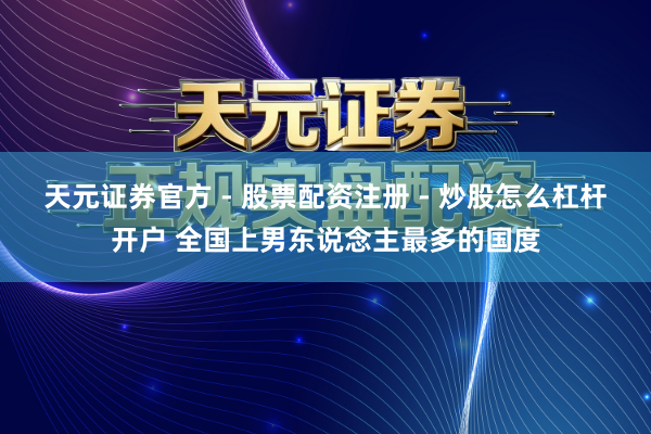 天元证券官方 - 股票配资注册 - 炒股怎么杠杆开户 全国上男东说念主最多的国度
