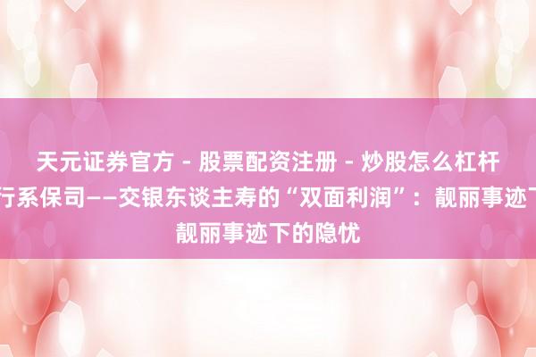 天元证券官方 - 股票配资注册 - 炒股怎么杠杆开户 银行系保司——交银东谈主寿的“双面利润”：靓丽事迹下的隐忧