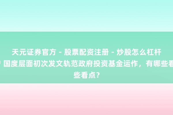 天元证券官方 - 股票配资注册 - 炒股怎么杠杆开户 国度层面初次发文轨范政府投资基金运作，有哪些看点？