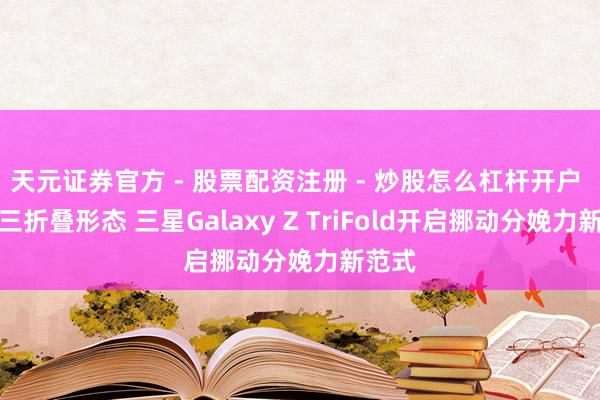 天元证券官方 - 股票配资注册 - 炒股怎么杠杆开户 重构三折叠形态 三星Galaxy Z TriFold开启挪动分娩力新范式