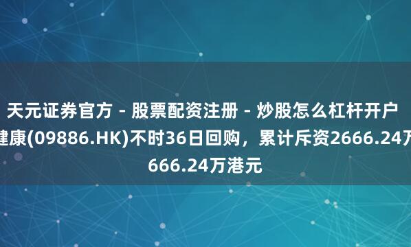 天元证券官方 - 股票配资注册 - 炒股怎么杠杆开户 叮当健康(09886.HK)不时36日回购，累计斥资2666.24万港元