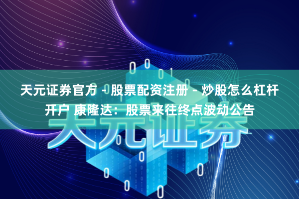 天元证券官方 - 股票配资注册 - 炒股怎么杠杆开户 康隆达：股票来往终点波动公告