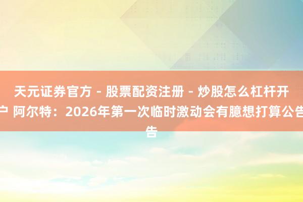天元证券官方 - 股票配资注册 - 炒股怎么杠杆开户 阿尔特：2026年第一次临时激动会有臆想打算公告