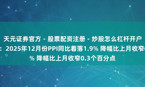 天元证券官方 - 股票配资注册 - 炒股怎么杠杆开户 国度统计局：2025年12月份PPI同比着落1.9% 降幅比上月收窄0.3个百分点