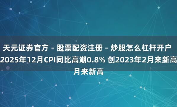 天元证券官方 - 股票配资注册 - 炒股怎么杠杆开户 2025年12月CPI同比高潮0.8% 创2023年2月来新高
