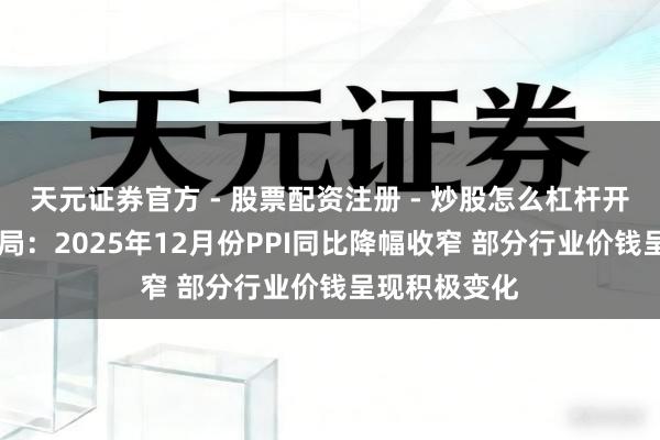 天元证券官方 - 股票配资注册 - 炒股怎么杠杆开户 国度统计局：2025年12月份PPI同比降幅收窄 部分行业价钱呈现积极变化