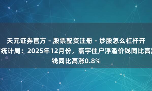 天元证券官方 - 股票配资注册 - 炒股怎么杠杆开户 国度统计局：2025年12月份，寰宇住户浮滥价钱同比高涨0.8%