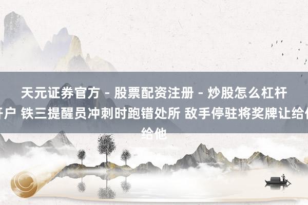 天元证券官方 - 股票配资注册 - 炒股怎么杠杆开户 铁三提醒员冲刺时跑错处所 敌手停驻将奖牌让给他