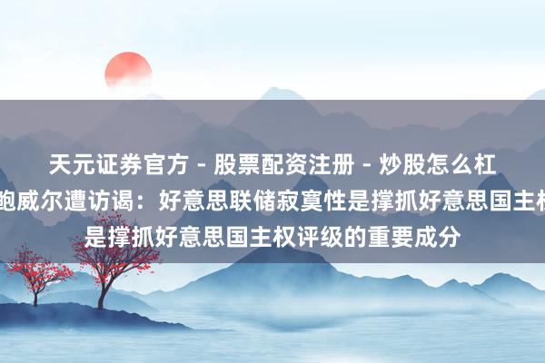 天元证券官方 - 股票配资注册 - 炒股怎么杠杆开户 惠誉回复鲍威尔遭访谒：好意思联储寂寞性是撑抓好意思国主权评级的重要成分