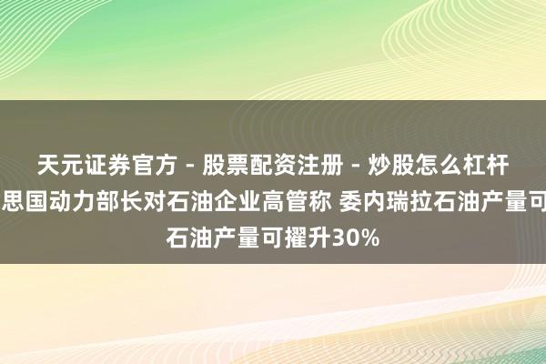 天元证券官方 - 股票配资注册 - 炒股怎么杠杆开户 好意思国动力部长对石油企业高管称 委内瑞拉石油产量可擢升30%