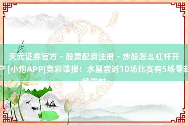 天元证券官方 - 股票配资注册 - 炒股怎么杠杆开户 [小炮APP]竞彩谍报：水晶宫近10场比赛有5场零封